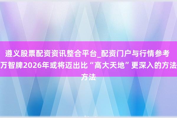 遵义股票配资资讯整合平台_配资门户与行情参考 万智牌2026年或将迈出比“高大天地”更深入的方法