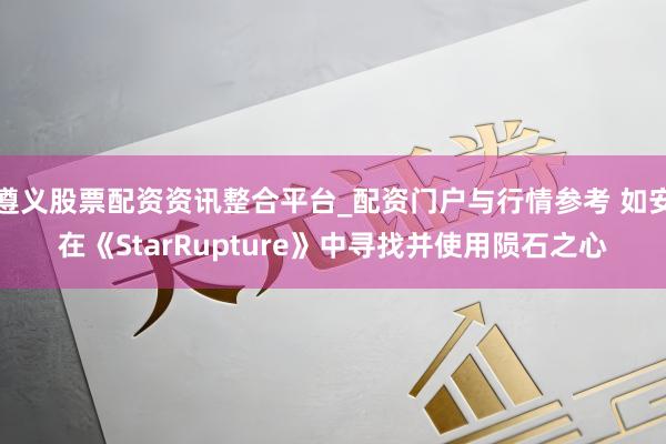 遵义股票配资资讯整合平台_配资门户与行情参考 如安在《StarRupture》中寻找并使用陨石之心
