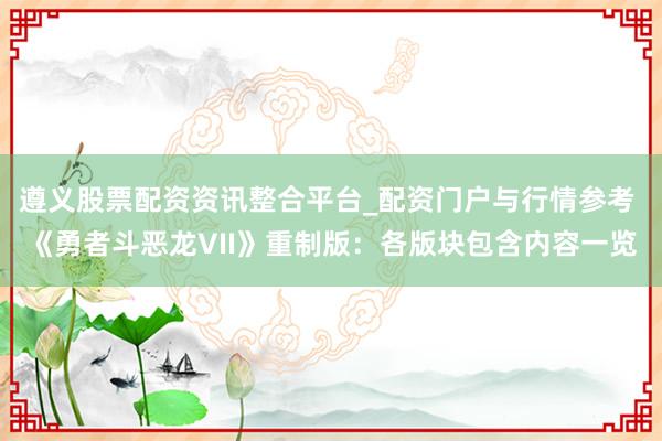 遵义股票配资资讯整合平台_配资门户与行情参考 《勇者斗恶龙VII》重制版：各版块包含内容一览