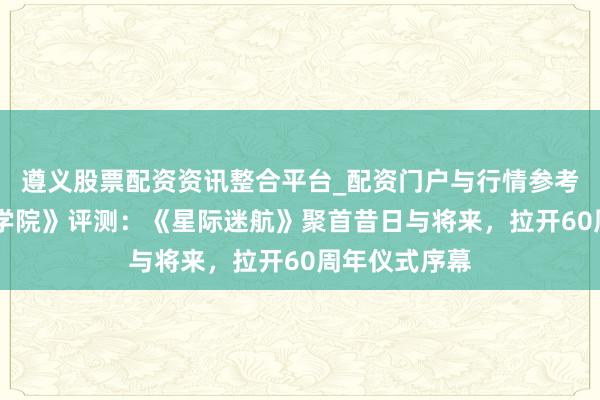 遵义股票配资资讯整合平台_配资门户与行情参考 《星际舰队学院》评测：《星际迷航》聚首昔日与将来，拉开60周年仪式序幕