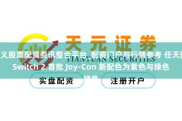 遵义股票配资资讯整合平台_配资门户与行情参考 任天国 Switch 2 首批 Joy-Con 新配色为紫色与绿色