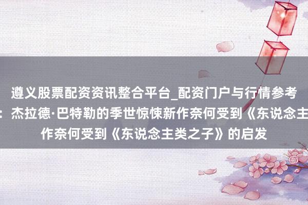 遵义股票配资资讯整合平台_配资门户与行情参考 《末日逃生2》：杰拉德·巴特勒的季世惊悚新作奈何受到《东说念主类之子》的启发