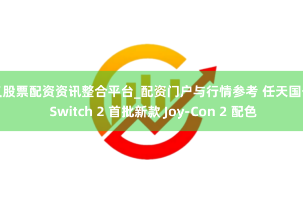 遵义股票配资资讯整合平台_配资门户与行情参考 任天国公开 Switch 2 首批新款 Joy-Con 2 配色