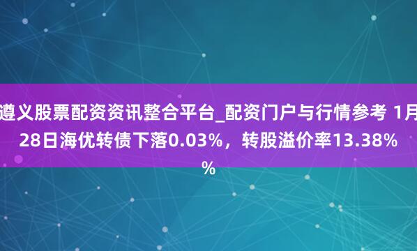 遵义股票配资资讯整合平台_配资门户与行情参考 1月28日海优转债下落0.03%，转股溢价率13.38%