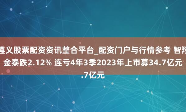 遵义股票配资资讯整合平台_配资门户与行情参考 智翔金泰跌2.12% 连亏4年3季2023年上市募34.7亿元