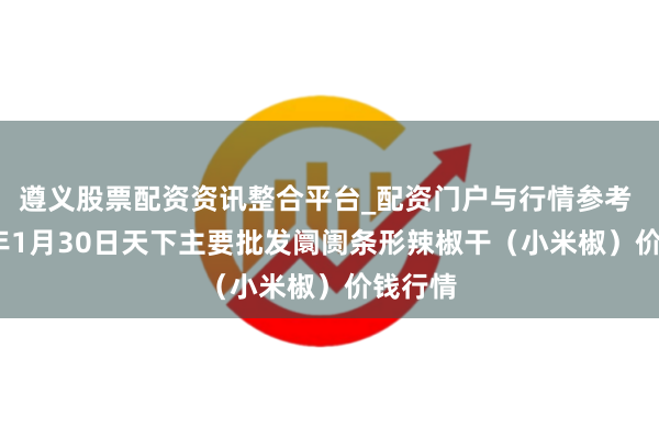 遵义股票配资资讯整合平台_配资门户与行情参考 2026年1月30日天下主要批发阛阓条形辣椒干（小米椒）价钱行情
