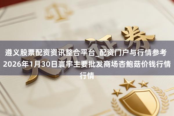 遵义股票配资资讯整合平台_配资门户与行情参考 2026年1月30日寰宇主要批发商场杏鲍菇价钱行情