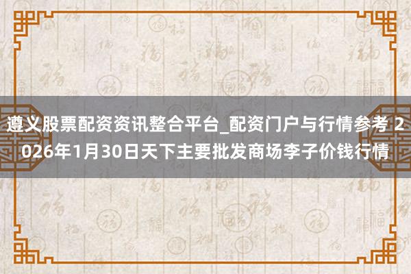 遵义股票配资资讯整合平台_配资门户与行情参考 2026年1月30日天下主要批发商场李子价钱行情