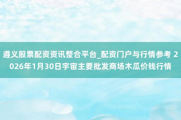 遵义股票配资资讯整合平台_配资门户与行情参考 2026年1月30日宇宙主要批发商场木瓜价钱行情