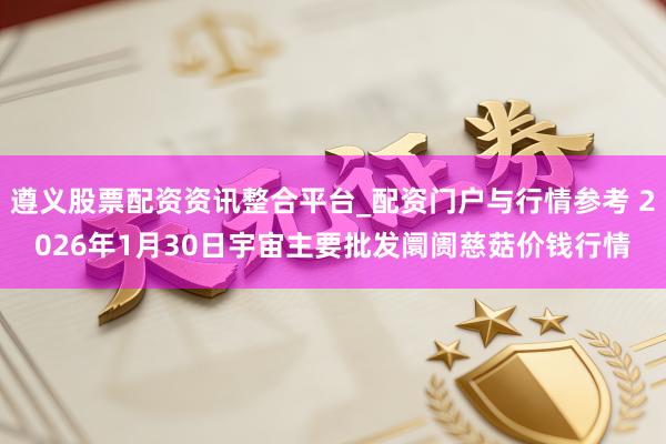 遵义股票配资资讯整合平台_配资门户与行情参考 2026年1月30日宇宙主要批发阛阓慈菇价钱行情