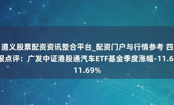 遵义股票配资资讯整合平台_配资门户与行情参考 四季报点评：广发中证港股通汽车ETF基金季度涨幅-11.69%