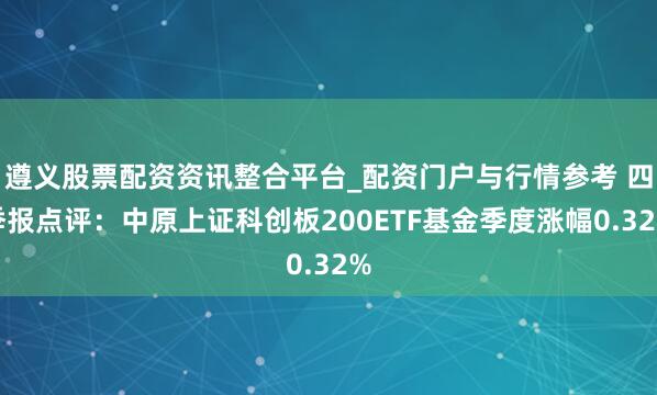 遵义股票配资资讯整合平台_配资门户与行情参考 四季报点评：中原上证科创板200ETF基金季度涨幅0.32%