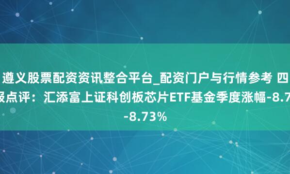 遵义股票配资资讯整合平台_配资门户与行情参考 四季报点评：汇添富上证科创板芯片ETF基金季度涨幅-8.73%