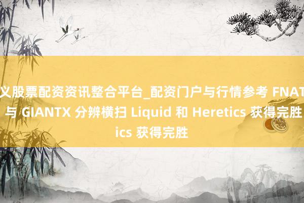 遵义股票配资资讯整合平台_配资门户与行情参考 FNATIC 与 GIANTX 分辨横扫 Liquid 和 Heretics 获得完胜