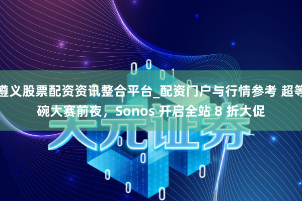 遵义股票配资资讯整合平台_配资门户与行情参考 超等碗大赛前夜，Sonos 开启全站 8 折大促
