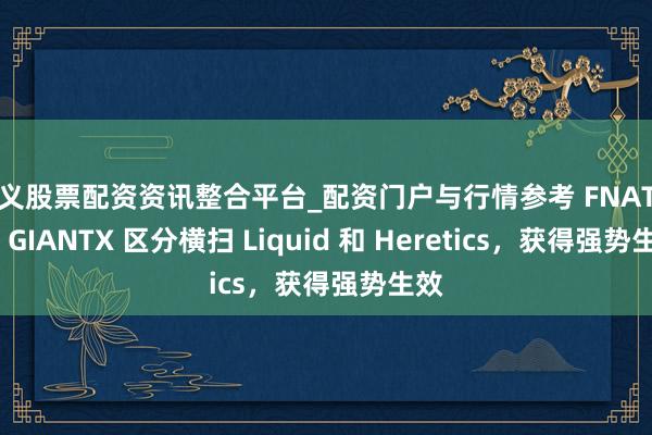 遵义股票配资资讯整合平台_配资门户与行情参考 FNATIC 与 GIANTX 区分横扫 Liquid 和 Heretics，获得强势生效