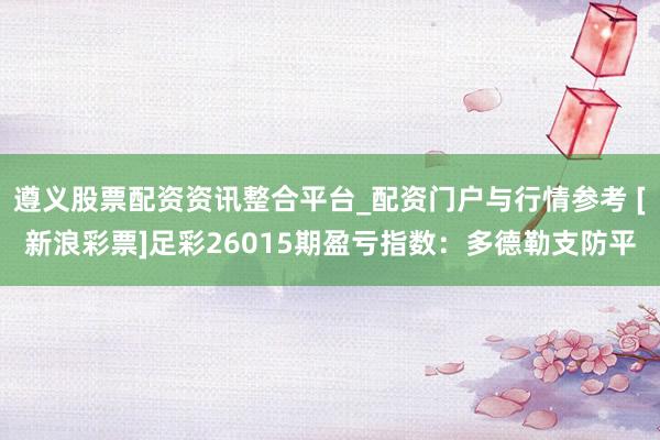 遵义股票配资资讯整合平台_配资门户与行情参考 [新浪彩票]足彩26015期盈亏指数：多德勒支防平