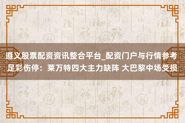 遵义股票配资资讯整合平台_配资门户与行情参考 足彩伤停：莱万特四大主力缺阵 大巴黎中场受损