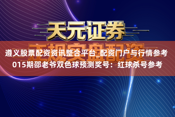 遵义股票配资资讯整合平台_配资门户与行情参考 015期邵老爷双色球预测奖号：红球杀号参考