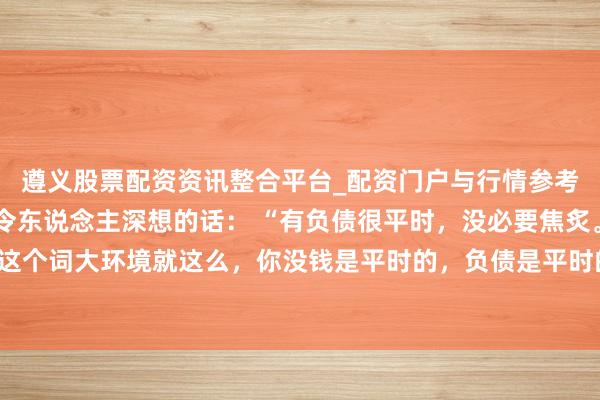 遵义股票配资资讯整合平台_配资门户与行情参考 一位有名经济学各人令东说念主深想的话： “有负债很平时，没必要焦炙。悉数这个词大环境就这么，你没钱是平时的，负债是平时的，致使黑户失信，它都是平时的。