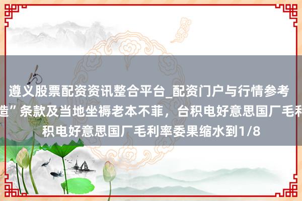 遵义股票配资资讯整合平台_配资门户与行情参考 因好意思“原土制造”条款及当地坐褥老本不菲，台积电好意思国厂毛利率委果缩水到1/8