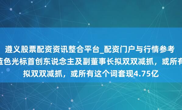 遵义股票配资资讯整合平台_配资门户与行情参考 公司股价刚翻倍，蓝色光标首创东说念主及副董事长拟双双减抓，或所有这个词套现4.75亿