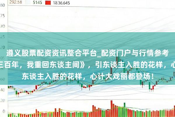 遵义股票配资资讯整合平台_配资门户与行情参考 良心力荐《修仙三百年，我重回东谈主间》，引东谈主入胜的花样，心计大戏丽都登场！