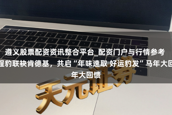 遵义股票配资资讯整合平台_配资门户与行情参考 方程豹联袂肯德基，共启“年味速取 好运豹发”马年大回馈