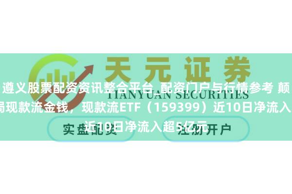 遵义股票配资资讯整合平台_配资门户与行情参考 颠簸市布局现款流金钱，现款流ETF（159399）近10日净流入超5亿元