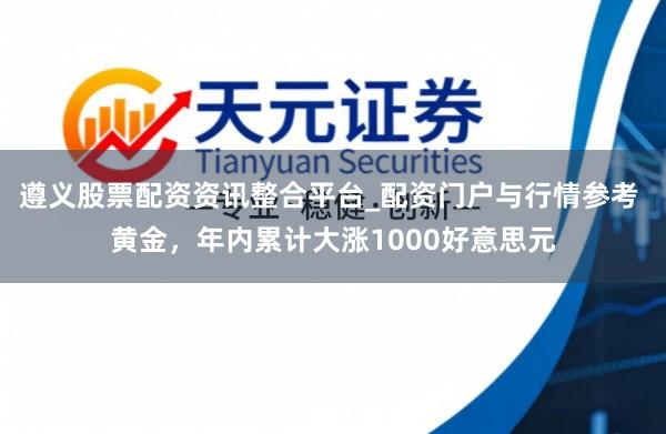 遵义股票配资资讯整合平台_配资门户与行情参考 黄金，年内累计大涨1000好意思元