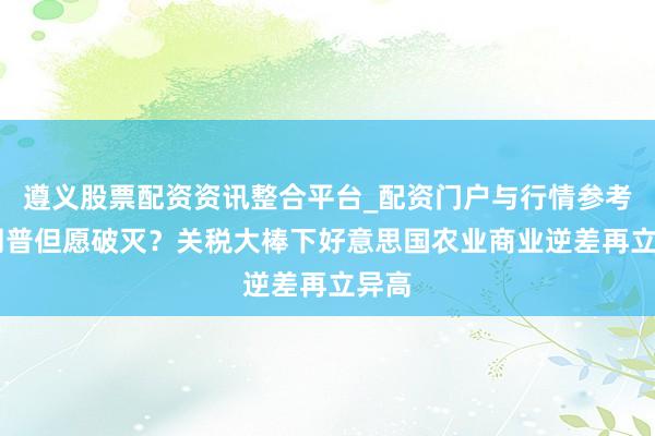 遵义股票配资资讯整合平台_配资门户与行情参考 特朗普但愿破灭？关税大棒下好意思国农业商业逆差再立异高