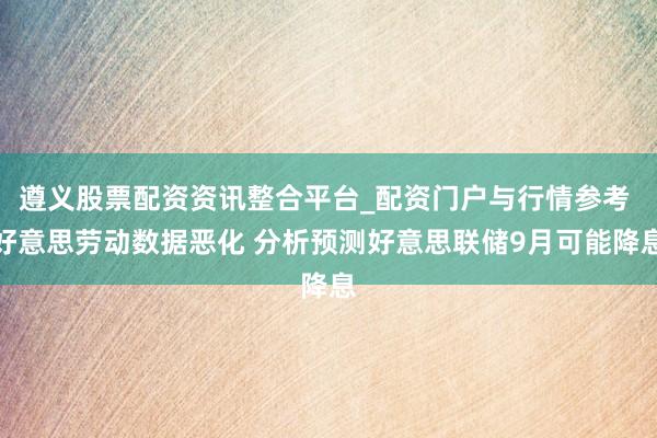 遵义股票配资资讯整合平台_配资门户与行情参考 好意思劳动数据恶化 分析预测好意思联储9月可能降息