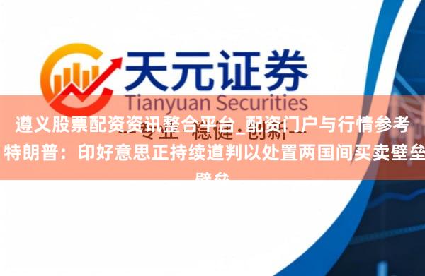 遵义股票配资资讯整合平台_配资门户与行情参考 特朗普：印好意思正持续道判以处置两国间买卖壁垒