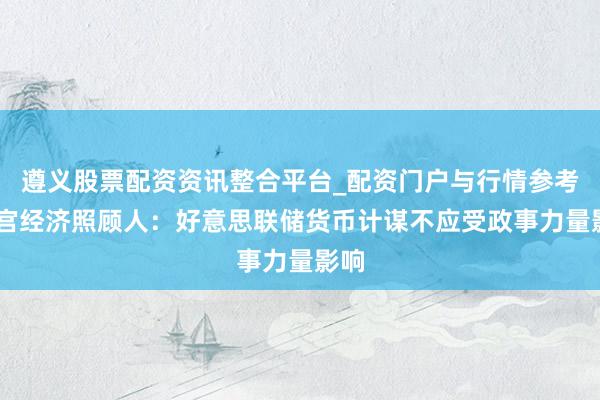 遵义股票配资资讯整合平台_配资门户与行情参考 白宫经济照顾人：好意思联储货币计谋不应受政事力量影响