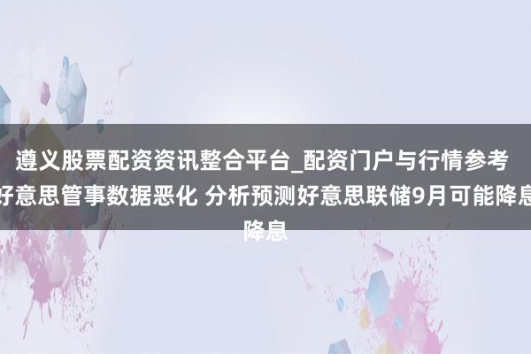 遵义股票配资资讯整合平台_配资门户与行情参考 好意思管事数据恶化 分析预测好意思联储9月可能降息