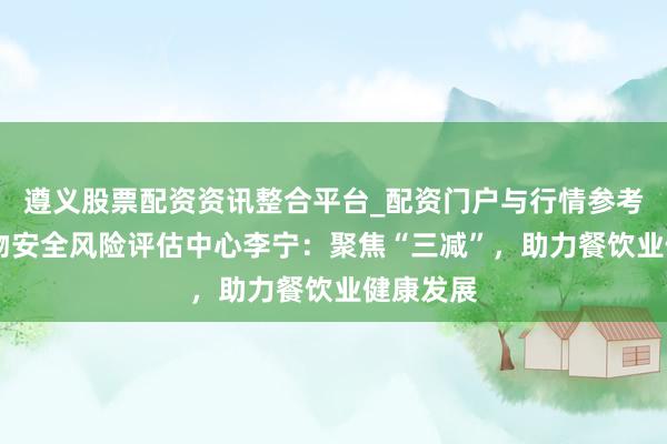 遵义股票配资资讯整合平台_配资门户与行情参考 国度食物安全风险评估中心李宁：聚焦“三减”，助力餐饮业健康发展