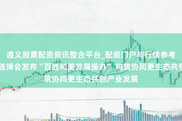 遵义股票配资资讯整合平台_配资门户与行情参考 百胜中国链博会发布“百胜和羹发展操办” 构筑协同更生态共创产业发展
