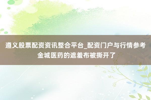 遵义股票配资资讯整合平台_配资门户与行情参考 金城医药的遮羞布被撕开了