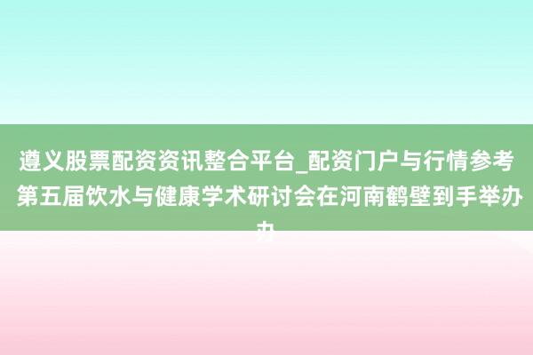 遵义股票配资资讯整合平台_配资门户与行情参考 第五届饮水与健康学术研讨会在河南鹤壁到手举办