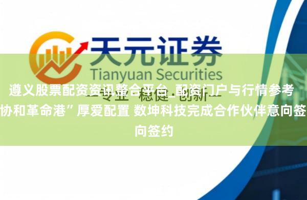 遵义股票配资资讯整合平台_配资门户与行情参考 “协和革命港”厚爱配置 数坤科技完成合作伙伴意向签约