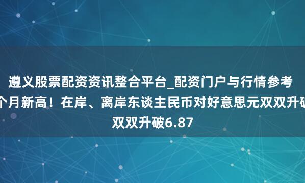 遵义股票配资资讯整合平台_配资门户与行情参考 创34个月新高！在岸、离岸东谈主民币对好意思元双双升破6.87