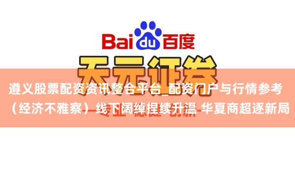 遵义股票配资资讯整合平台_配资门户与行情参考 （经济不雅察）线下阔绰捏续升温 华夏商超逐新局