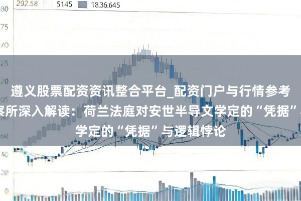 遵义股票配资资讯整合平台_配资门户与行情参考 心智不雅察所深入解读：荷兰法庭对安世半导文学定的“凭据”与逻辑悖论