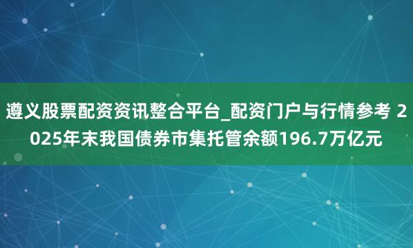 遵义股票配资资讯整合平台_配资门户与行情参考 2025年末我国债券市集托管余额196.7万亿元