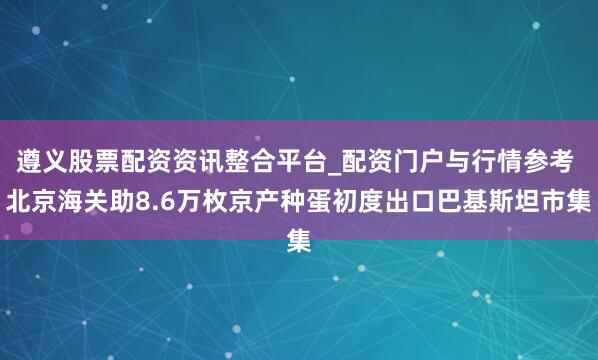 遵义股票配资资讯整合平台_配资门户与行情参考 北京海关助8.6万枚京产种蛋初度出口巴基斯坦市集