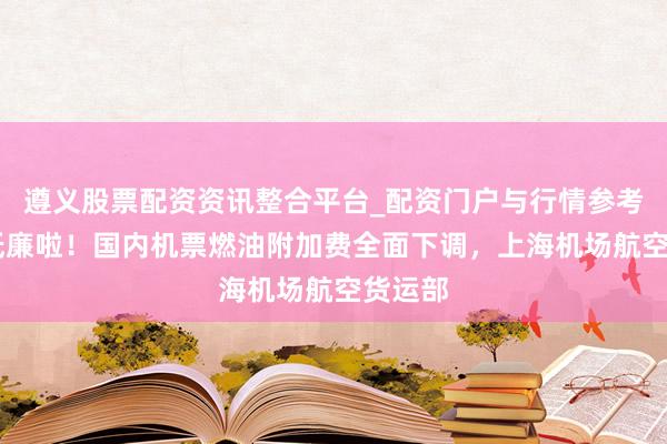 遵义股票配资资讯整合平台_配资门户与行情参考 机票低廉啦！国内机票燃油附加费全面下调，上海机场航空货运部