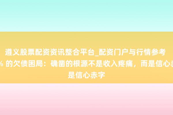 遵义股票配资资讯整合平台_配资门户与行情参考 90% 的欠债困局：确凿的根源不是收入疼痛，而是信心赤字