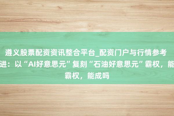 遵义股票配资资讯整合平台_配资门户与行情参考 陆前进：以“AI好意思元”复刻“石油好意思元”霸权，能成吗