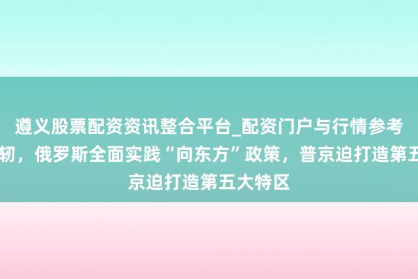 遵义股票配资资讯整合平台_配资门户与行情参考 新年发轫，俄罗斯全面实践“向东方”政策，普京迫打造第五大特区