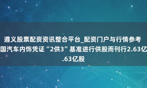 遵义股票配资资讯整合平台_配资门户与行情参考 中国汽车内饰凭证“2供3”基准进行供股而刊行2.63亿股